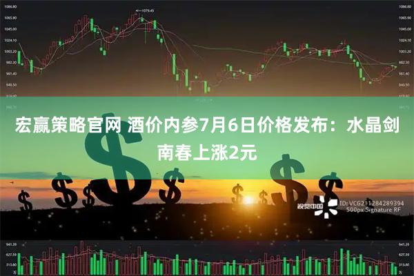 宏赢策略官网 酒价内参7月6日价格发布：水晶剑南春上涨2元
