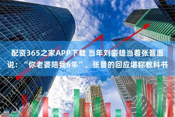 配资365之家APP下载 当年刘銮雄当着张晋面说：“你老婆陪我6年”，张晋的回应堪称教科书