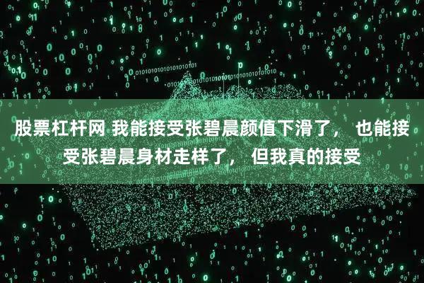 股票杠杆网 我能接受张碧晨颜值下滑了， 也能接受张碧晨身材走样了， 但我真的接受